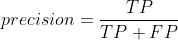  precision = \frac{TP}{TP + FP}