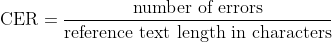 \text{CER} = \frac{\text{number of errors}}{\text{reference text length in characters}} \text{CER} = \frac{\text{number of errors}}{\text{reference text
length in characters}}
